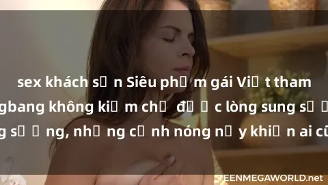 sex khách sạn Siêu phẩm gái Việt tham gia trong buổi gangbang không kiềm chế được lòng sung sướng, những cảnh nóng nảy khiến ai cũng phải mãn nhãn