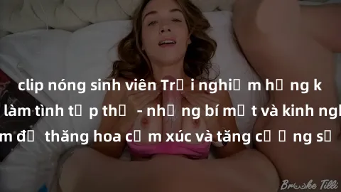 clip nóng sinh viên Trải nghiệm hứng khởi cùng với việc làm tình tập thể - những bí mật và kinh nghiệm để thăng hoa cảm xúc và tăng cường sự gắn kết trong mối quan hệ