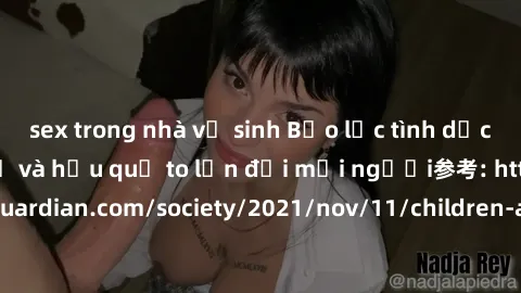 sex trong nhà vệ sinh Bạo lực tình dục trong nhóm: nguy cơ và hậu quả to lớn đối mọi người参考: https://www.theguardian.com/society/2021/nov/11/children-as-young-as-four-are-being-sexually-abused-by-gro