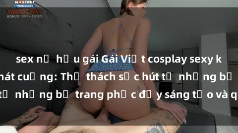 sex nữ hầu gái Gái Việt cosplay sexy khiến fan hâm mộ phát cuồng: Thử thách sức hút từ những bộ trang phục đầy sáng tạo và quyến rũ!