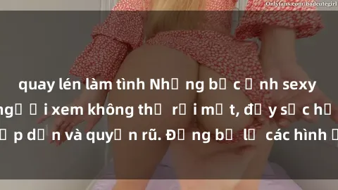quay lén làm tình Những bức ảnh sexy tá gợi cảm khiến người xem không thể rời mắt, đầy sức hấp dẫn và quyến rũ. Đừng bỏ lỡ các hình ảnh nóng bỏng này!