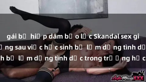 gái bị hiếp dâm bạo lực Skandal sex giáo viên: Sự thật đằng sau việc học sinh bị lạm dụng tình dục trong trường học
