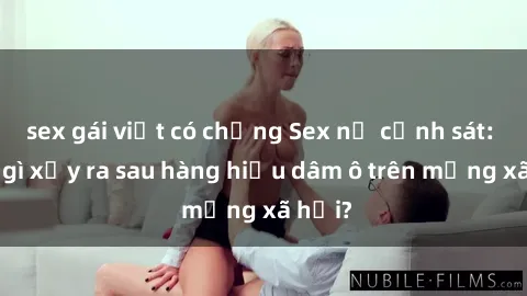 sex gái việt có chồng Sex nữ cảnh sát: Điều gì xảy ra sau hàng hiệu dâm ô trên mạng xã hội?