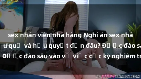 sex nhân viên nhà hàng Nghi án sex nhân viên nhà hàng: Hậu quả và hậu quyết đến đâu? Được đào sâu vào vụ việc cực kỳ nghiêm trọng này.