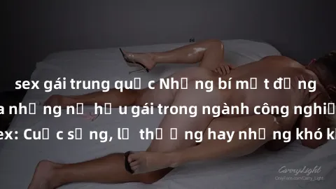 sex gái trung quốc Những bí mật đằng sau cuộc sống của những nữ hầu gái trong ngành công nghiệp sex: Cuộc sống, lẽ thường hay những khó khăn mà họ phải đối mặt.