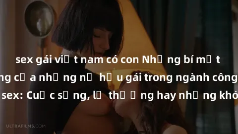 sex gái việt nam có con Những bí mật đằng sau cuộc sống của những nữ hầu gái trong ngành công nghiệp sex: Cuộc sống, lẽ thường hay những khó khăn mà họ phải đối mặt.