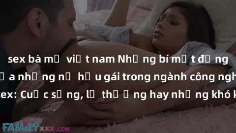 sex bà mẹ việt nam Những bí mật đằng sau cuộc sống của những nữ hầu gái trong ngành công nghiệp sex: Cuộc sống, lẽ thường hay những khó khăn mà họ phải đối mặt.