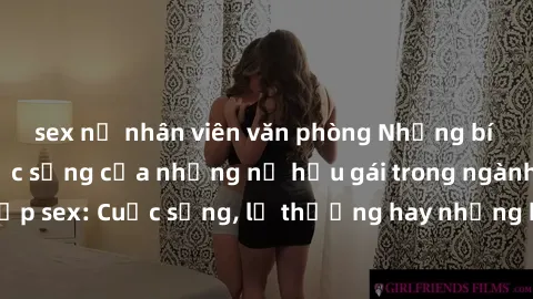 sex nữ nhân viên văn phòng Những bí mật đằng sau cuộc sống của những nữ hầu gái trong ngành công nghiệp sex: Cuộc sống, lẽ thường hay những khó khăn mà họ phải đối mặt.