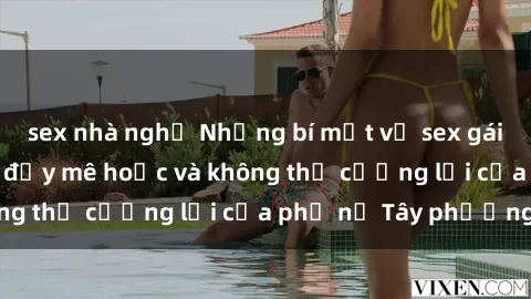 sex nhà nghỉ Những bí mật về sex gái Tây: Sự quyến rũ đầy mê hoặc và không thể cưỡng lại của phụ nữ Tây phương