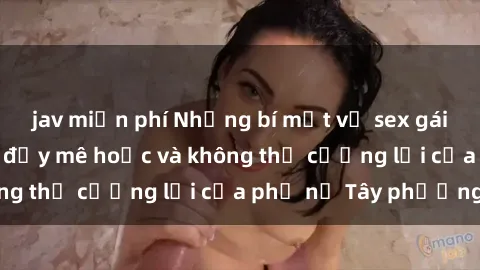 jav miễn phí Những bí mật về sex gái Tây: Sự quyến rũ đầy mê hoặc và không thể cưỡng lại của phụ nữ Tây phương