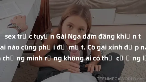 sex trực tuyến Gái Nga dâm đãng khiến tim bất cứ chàng trai nào cũng phải đỏ mặt. Cô gái xinh đẹp này đã chứng minh rằng không ai có thể cưỡng lại khi cô làm tình đắm say.