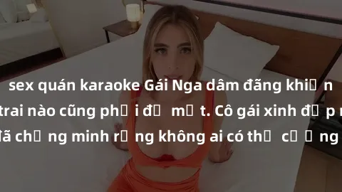 sex quán karaoke Gái Nga dâm đãng khiến tim bất cứ chàng trai nào cũng phải đỏ mặt. Cô gái xinh đẹp này đã chứng minh rằng không ai có thể cưỡng lại khi cô làm tình đắm say.