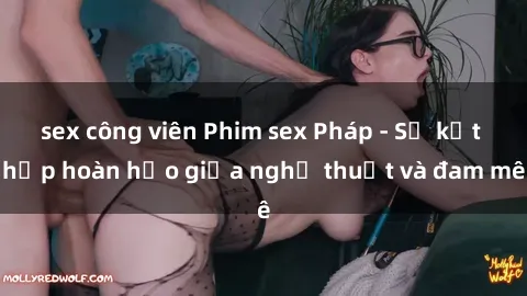 sex công viên Phim sex Pháp - Sự kết hợp hoàn hảo giữa nghệ thuật và đam mê