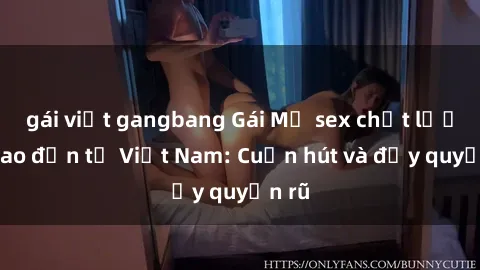 gái việt gangbang Gái Mỹ sex chất lượng cao đến từ Việt Nam: Cuốn hút và đầy quyến rũ
