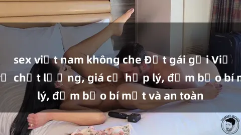 sex việt nam không che Đặt gái gọi Việt Nam: Dịch vụ chất lượng, giá cả hợp lý, đảm bảo bí mật và an toàn