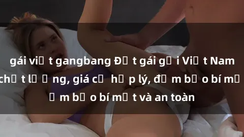 gái việt gangbang Đặt gái gọi Việt Nam: Dịch vụ chất lượng, giá cả hợp lý, đảm bảo bí mật và an toàn