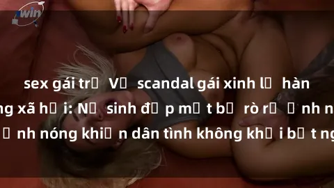 sex gái trẻ Vụ scandal gái xinh lộ hàng gây sốt trên mạng xã hội: Nữ sinh đẹp mắt bị rò rỉ ảnh nóng khiến dân tình không khỏi bất ngờ và phẫn nộ!