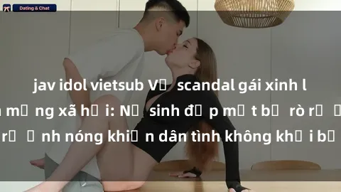 jav idol vietsub Vụ scandal gái xinh lộ hàng gây sốt trên mạng xã hội: Nữ sinh đẹp mắt bị rò rỉ ảnh nóng khiến dân tình không khỏi bất ngờ và phẫn nộ!