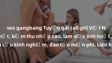 sex gangbang Tuyển gái call girl Việt Nam gợi cảm, đẹp mắt, kiếm thu nhập cao, làm việc linh hoạt, không yêu cầu kinh nghiệm, đào tạo miễn phí. Liên hệ ngay để biết thêm chi tiết!