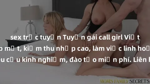sex trực tuyến Tuyển gái call girl Việt Nam gợi cảm, đẹp mắt, kiếm thu nhập cao, làm việc linh hoạt, không yêu cầu kinh nghiệm, đào tạo miễn phí. Liên hệ ngay để biết thêm chi tiết!