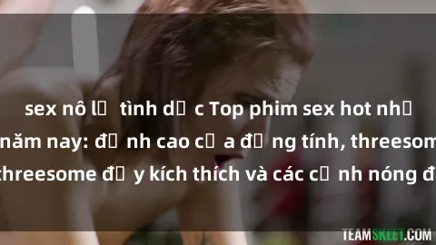 sex nô lệ tình dục Top phim sex hot nhất không thể bỏ lỡ năm nay: đỉnh cao của đồng tính, threesome đầy kích thích và các cảnh nóng đang gây sốt!