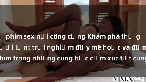 phim sex nơi công cộng Khám phá thế giới mới với sex người lớn: trải nghiệm đầy mê hoặc và đắm chìm trong những cung bậc cảm xúc tột cùng, hứng khởi và cuốn hút.
