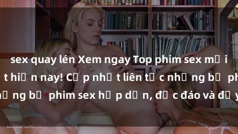 sex quay lén Xem ngay Top phim sex mới nhất đang hot nhất hiện nay! Cập nhật liên tục những bộ phim sex hấp dẫn, độc đáo và đầy kích thích.