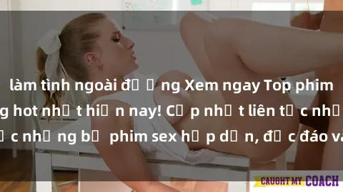 làm tình ngoài đường Xem ngay Top phim sex mới nhất đang hot nhất hiện nay! Cập nhật liên tục những bộ phim sex hấp dẫn, độc đáo và đầy kích thích.