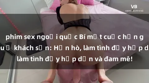 phim sex ngoại quốc Bí mật cuộc hẹn gái Việt lần đầu ở khách sạn: Hẹn hò, làm tình đầy hấp dẫn và đam mê!