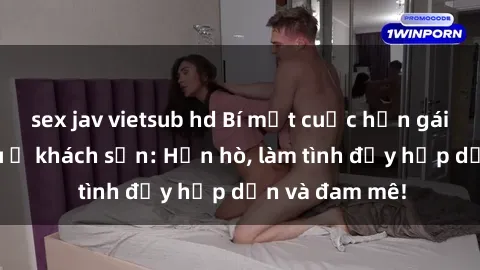 sex jav vietsub hd Bí mật cuộc hẹn gái Việt lần đầu ở khách sạn: Hẹn hò, làm tình đầy hấp dẫn và đam mê!