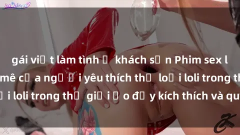 gái việt làm tình ở khách sạn Phim sex loli: thỏa mãn đam mê của người yêu thích thể loại loli trong thế giới ảo đầy kích thích và quyến rũ.