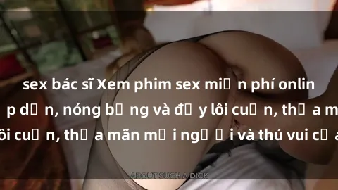 sex bác sĩ Xem phim sex miễn phí online ngay tại đây – Hấp dẫn, nóng bỏng và đầy lôi cuốn, thỏa mãn mọi người và thú vui của bạn!