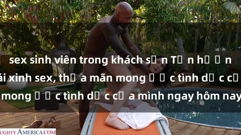 sex sinh viên trong khách sạn Tận hưởng khoái cảm với gái xinh sex, thỏa mãn mong ước tình dục của mình ngay hôm nay
