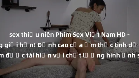 sex thiếu niên Phim Sex Việt Nam HD - Xem ngay và không giới hạn! Đỉnh cao của ẩm thực tình dục Việt Nam được tái hiện với chất lượng hình ảnh sắc nét. Hãy thưởng thức ngay!
