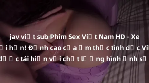 jav việt sub Phim Sex Việt Nam HD - Xem ngay và không giới hạn! Đỉnh cao của ẩm thực tình dục Việt Nam được tái hiện với chất lượng hình ảnh sắc nét. Hãy thưởng thức ngay!