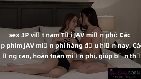 sex 3P việt nam Tải JAV miễn phí: Các trang web cung cấp phim JAV miễn phí hàng đầu hiện nay. Các tác phẩm chất lượng cao, hoàn toàn miễn phí, giúp bạn thỏa mãn niềm đam mê mà không tốn kém.
