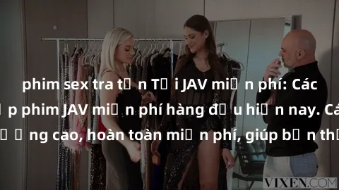 phim sex tra tấn Tải JAV miễn phí: Các trang web cung cấp phim JAV miễn phí hàng đầu hiện nay. Các tác phẩm chất lượng cao, hoàn toàn miễn phí, giúp bạn thỏa mãn niềm đam mê mà không tốn kém.
