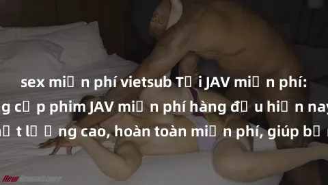 sex miễn phí vietsub Tải JAV miễn phí: Các trang web cung cấp phim JAV miễn phí hàng đầu hiện nay. Các tác phẩm chất lượng cao, hoàn toàn miễn phí, giúp bạn thỏa mãn niềm đam mê mà không tốn kém.
