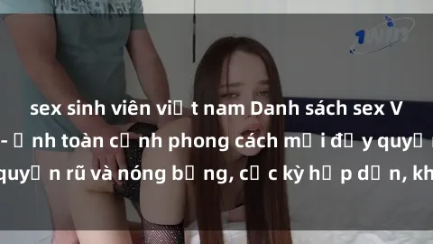 sex sinh viên việt nam Danh sách sex Việt Nam không che - Ảnh toàn cảnh phong cách mới đầy quyến rũ và nóng bỏng, cực kỳ hấp dẫn, không thể bỏ qua!
