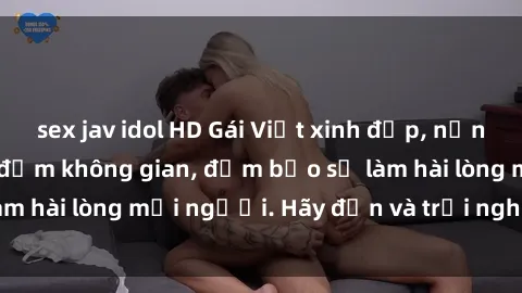 sex jav idol HD Gái Việt xinh đẹp, nồng nàn làm tình say đắm không gian, đảm bảo sẽ làm hài lòng mọi người. Hãy đến và trải nghiệm ngay!