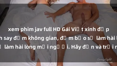 xem phim jav full HD Gái Việt xinh đẹp, nồng nàn làm tình say đắm không gian, đảm bảo sẽ làm hài lòng mọi người. Hãy đến và trải nghiệm ngay!