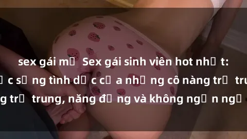 sex gái mỹ Sex gái sinh viên hot nhất: Cùng khám phá cuộc sống tình dục của những cô nàng trẻ trung, năng động và không ngần ngại thử nghiệm!