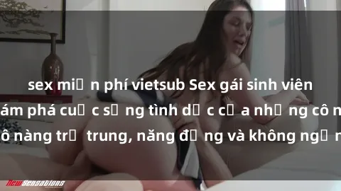 sex miễn phí vietsub Sex gái sinh viên hot nhất: Cùng khám phá cuộc sống tình dục của những cô nàng trẻ trung, năng động và không ngần ngại thử nghiệm!