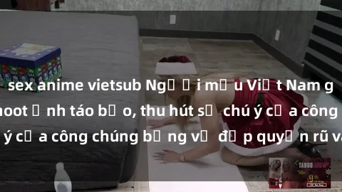 sex anime vietsub Người mẫu Việt Nam gây sốt với loạt shoot ảnh táo bạo, thu hút sự chú ý của công chúng bằng vẻ đẹp quyến rũ và gợi cảm.