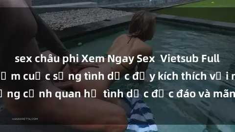 sex châu phi Xem Ngay Sex  Vietsub Full HD - Cùng trải nghiệm cuộc sống tình dục đầy kích thích với những cảnh quan hệ tình dục độc đáo và mãnh liệt trong bộ phim này!