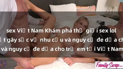 sex Việt Nam Khám phá thế giới sex loli Việt Nam: Sự thật gây sốc về nhu cầu và nguy cơ đe dọa cho trẻ em tại Việt Nam