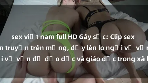 sex việt nam full HD Gây sốc: Clip sex mẹ con Việt Nam lan truyền trên mạng, dấy lên lo ngại về vấn đề đạo đức và giáo dục trong xã hội hiện nay.