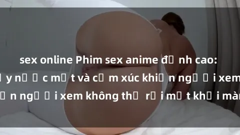 sex online Phim sex anime đỉnh cao: Những tác phẩm đầy nước mắt và cảm xúc khiến người xem không thể rời mắt khỏi màn hình