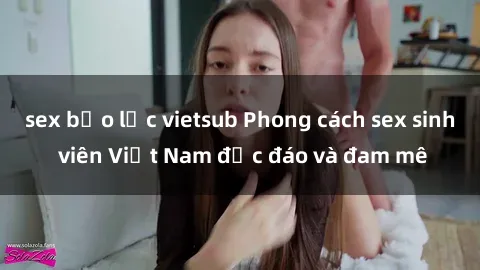 sex bạo lực vietsub Phong cách sex sinh viên Việt Nam độc đáo và đam mê